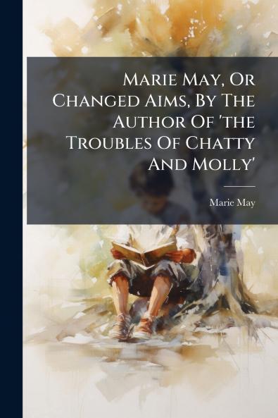 Marie May Or Changed Aims By The Author Of 'the Troubles Of Chatty And Molly'