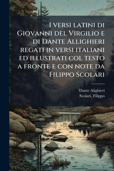 I versi latini di Giovanni del Virgilio e di Dante Allighieri regati in versi italiani ed illustrati col testo a fronte e con note da Filippo Scolari