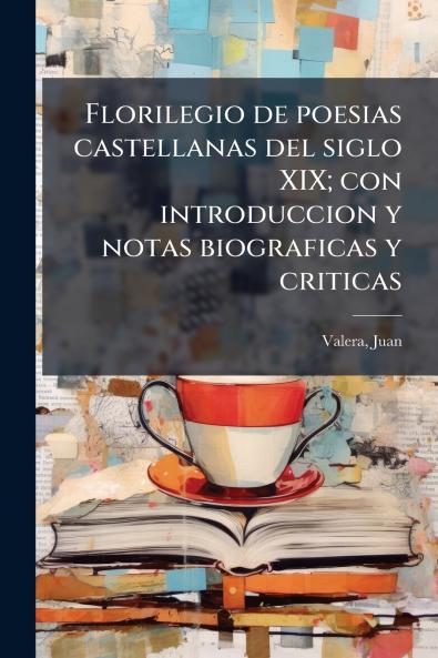 Florilegio de poesias castellanas del siglo XIX; con introduccion y notas biograficas y criticas