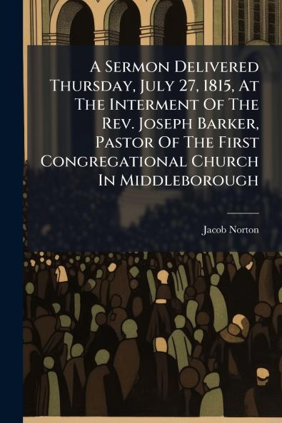 A Sermon Delivered Thursday July 27 1815 At The Interment Of The Rev. Joseph Barker Pastor Of The First Congregational Church In Middleborough