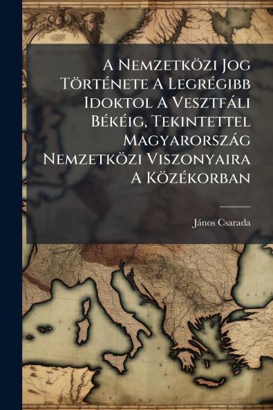 A Nemzetközi Jog Története A Legrégibb Idoktol A Vesztfáli Békéig Tekintettel Magyarország Nemzetközi Viszonyaira A Közékorban
