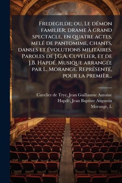 Fredegilde; ou Le démon familier; drame à grand spectacle en quatre actes melé de pantomime chants danses et évolutions militaires. Paroles de J.G.A. Cuvelier et de J.B. Hapdé. Musique arrangée par L. Morange. Représenté pour la premièr...