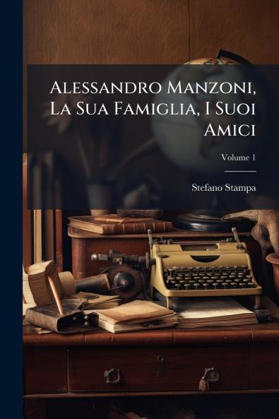 Alessandro Manzoni La Sua Famiglia I Suoi Amici; Volume 1