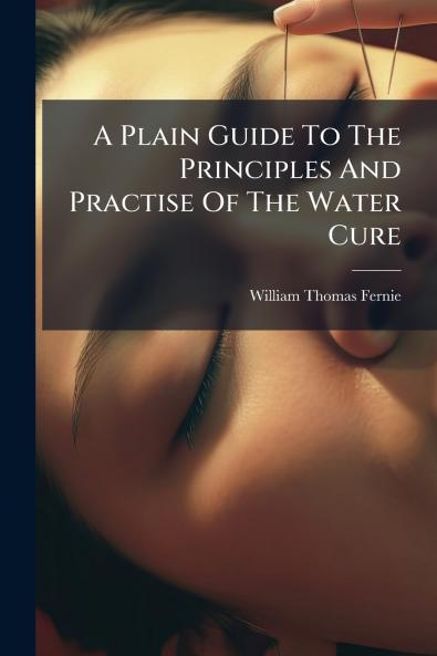 A Plain Guide To The Principles And Practise Of The Water Cure