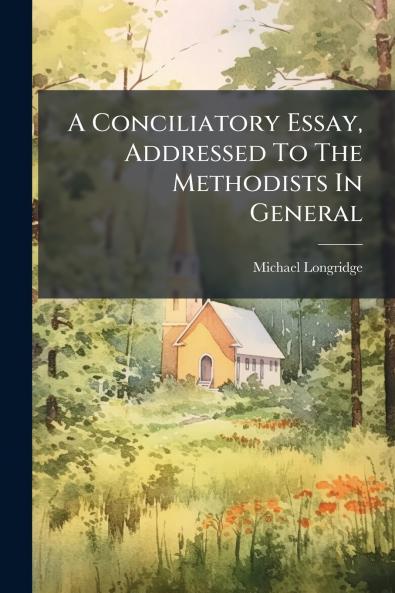 A Conciliatory Essay Addressed To The Methodists In General