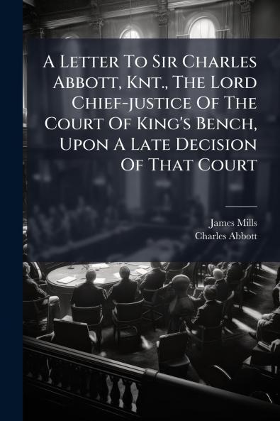 A Letter To Sir Charles Abbott Knt. The Lord Chief-justice Of The Court Of King's Bench Upon A Late Decision Of That Court