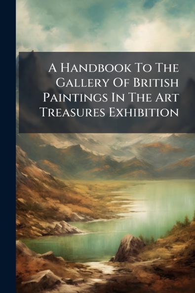 A Handbook To The Gallery Of British Paintings In The Art Treasures Exhibition