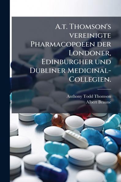 A.t. Thomson's vereinigte Pharmacopoeen der Londoner Edinburgher und Dubliner Medicinal-Collegien.