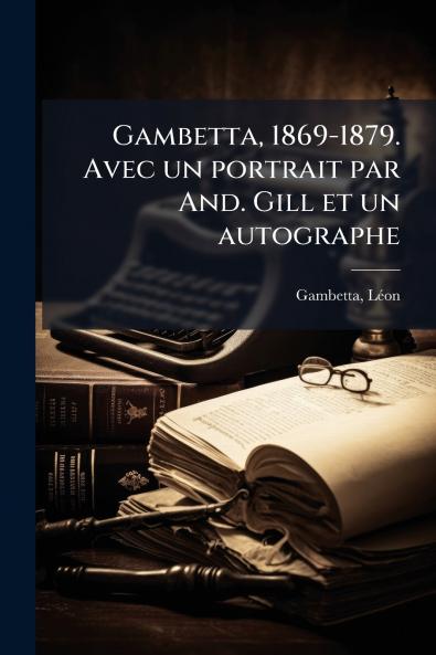 Gambetta 1869-1879. Avec un portrait par And. Gill et un autographe