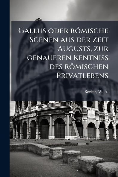 Gallus oder römische Scenen aus der Zeit Augusts zur genaueren Kentniss des römischen Privatlebens