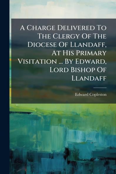 A Charge Delivered To The Clergy Of The Diocese Of Llandaff At His Primary Visitation ... By Edward Lord Bishop Of Llandaff