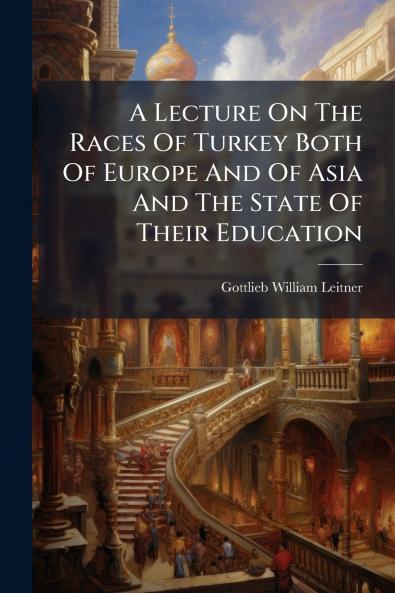 A Lecture On The Races Of Turkey Both Of Europe And Of Asia And The State Of Their Education