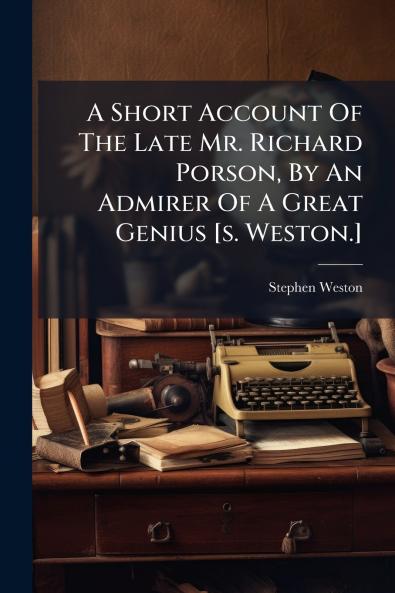 A Short Account Of The Late Mr. Richard Porson By An Admirer Of A Great Genius [s. Weston.]