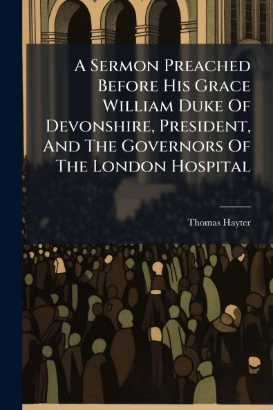 A Sermon Preached Before His Grace William Duke Of Devonshire President And The Governors Of The London Hospital