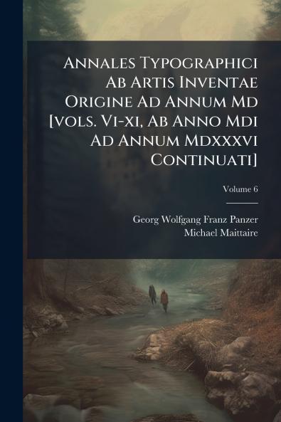 Annales Typographici Ab Artis Inventae Origine Ad Annum Md [vols. Vi-xi Ab Anno Mdi Ad Annum Mdxxxvi Continuati]