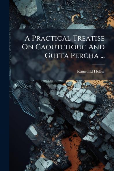 A Practical Treatise On Caoutchouc And Gutta Percha ...