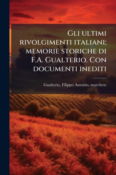 Gli ultimi rivolgimenti italiani; memorie storiche di F.A. Gualterio. Con documenti inediti
