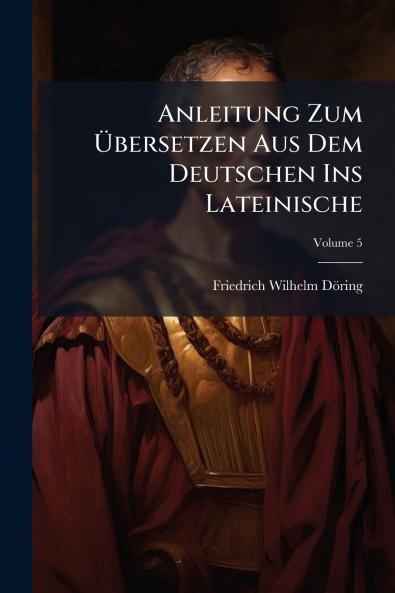 Anleitung Zum Übersetzen Aus Dem Deutschen Ins Lateinische; Volume 5