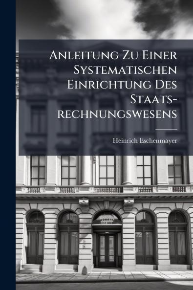 Anleitung Zu Einer Systematischen Einrichtung Des Staats-rechnungswesens