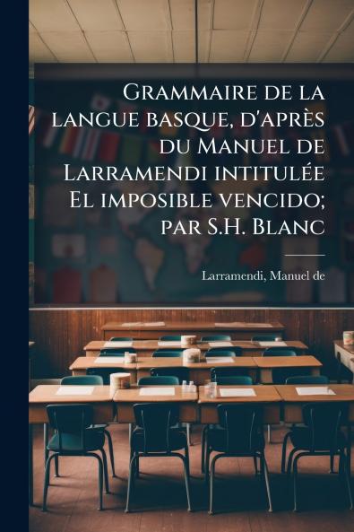 Grammaire de la langue basque d'après du Manuel de Larramendi intitulée El imposible vencido; par S.H. Blanc