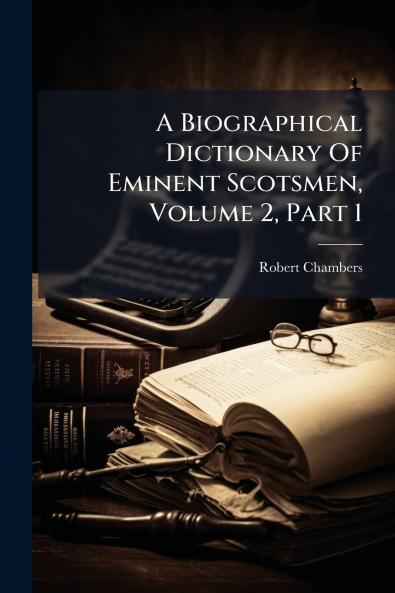 A Biographical Dictionary Of Eminent Scotsmen Volume 2 Part 1