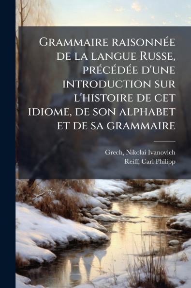 Grammaire raisonnée de la langue Russe précédée d'une introduction sur l'histoire de cet idiome de son alphabet et de sa grammaire