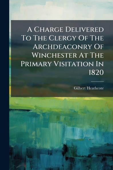 A Charge Delivered To The Clergy Of The Archdeaconry Of Winchester At The Primary Visitation In 1820