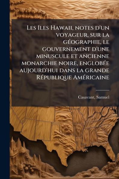 Les Iles Hawaii notes d'un voyageur sur la géographie le gouvernement d'une minuscule et ancienne monarchie noire englobée aujourd'hui dans la grande République Américaine