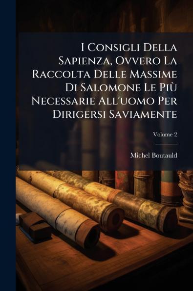 I Consigli Della Sapienza Ovvero La Raccolta Delle Massime Di Salomone Le Più Necessarie All'uomo Per Dirigersi Saviamente