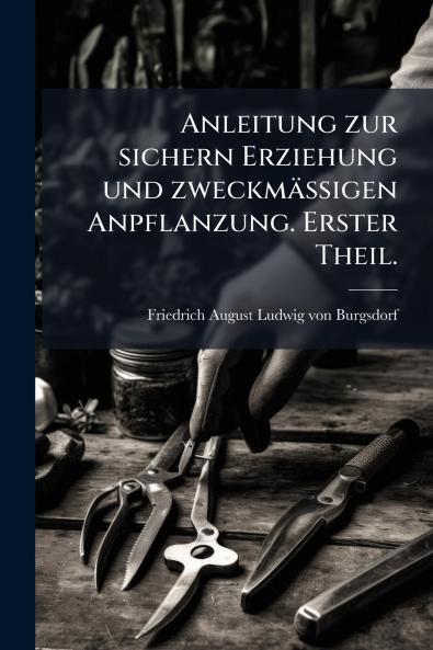 Anleitung zur sichern Erziehung und zweckmässigen Anpflanzung. Erster Theil.