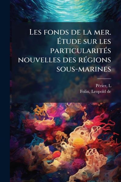 Les fonds de la mer. Étude sur les particularités nouvelles des régions sous-marines