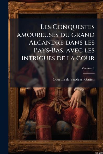 Les Conquestes amoureuses du grand Alcandre dans les Pays-Bas avec les intrigues de la cour; Volume 1
