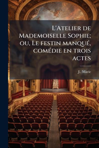 L'Atelier de Mademoiselle Sophie; ou Le festin manqué comédie en trois actes