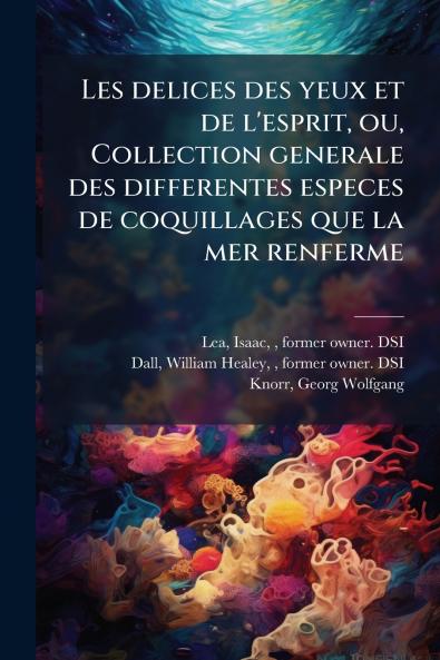 Les delices des yeux et de l'esprit ou Collection generale des differentes especes de coquillages que la mer renferme