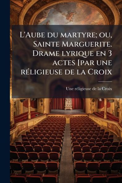 L'Aube du martyre; ou Sainte Marguerite. Drame lyrique en 3 actes [par une réligieuse de la Croix