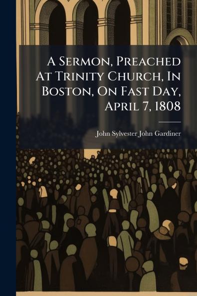 A Sermon Preached At Trinity Church In Boston On Fast Day April 7 1808