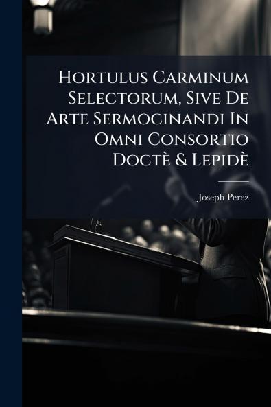 Hortulus Carminum Selectorum Sive De Arte Sermocinandi In Omni Consortio Doctè & Lepidè