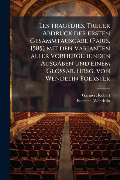 Les tragédies. Treuer Abdruck der ersten Gesammtausgabe (Paris 1585) mit den Varianten aller vorhergehenden Ausgaben und einem Glossar. Hrsg. von Wendelin Foerster