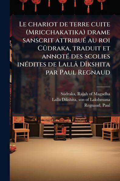 Le chariot de terre cuite (Mricchakatika) drame sanscrit attribué au roi Cûdraka traduit et annoté des scolies inédites de Lallâ Dîkshita par Paul Regnaud