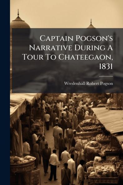 Captain Pogson's Narrative During A Tour To Chateegaon 1831
