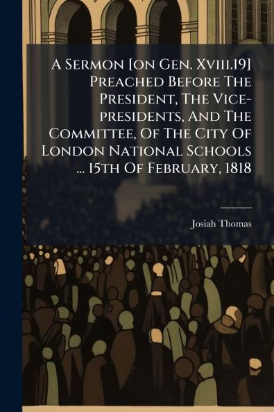 A Sermon [on Gen. Xviii.19] Preached Before The President The Vice-presidents And The Committee Of The City Of London National Schools ... 15th Of February 1818