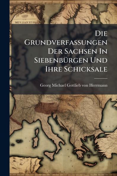 Die Grundverfassungen Der Sachsen In Siebenbürgen Und Ihre Schicksale