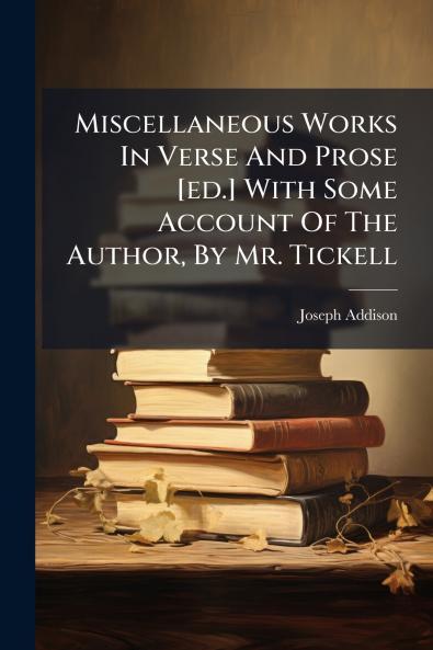 Miscellaneous Works In Verse And Prose [ed.] With Some Account Of The Author By Mr. Tickell