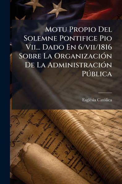 Motu Propio Del Solemne Pontifice Pio Vii... Dado En 6/vii/1816 Sobre La Organización De La Administración Pública