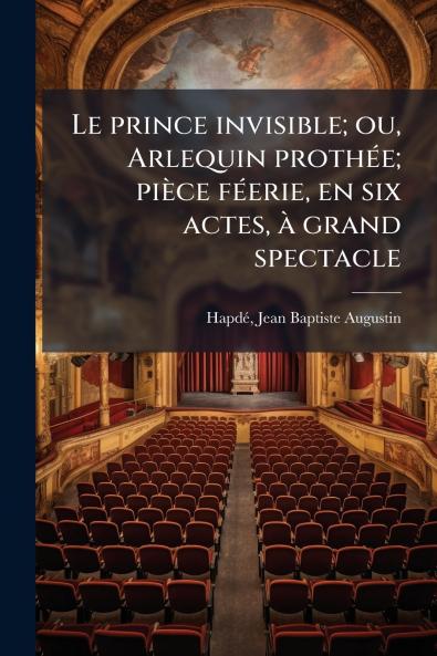 Le prince invisible; ou Arlequin prothée; pièce féerie en six actes à grand spectacle