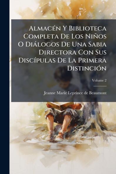 Almacén Y Biblioteca Completa De Los Niños O Diálogos De Una Sabia Directora Con Sus Discípulas De La Primera Distinción; Volume 2