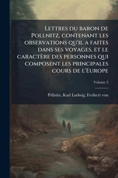 Lettres du baron de Pollnitz contenant les observations qu'il a faites dans ses voyages et le caractère des personnes qui composent les principales cours de l'Europe; Volume 3