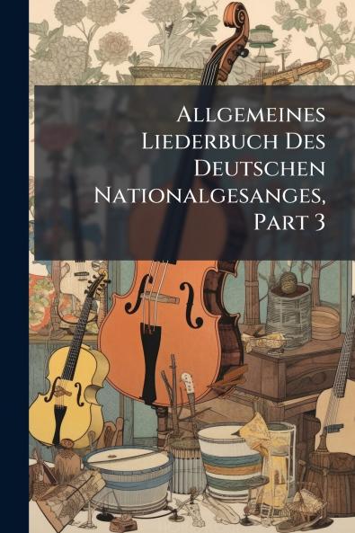 Allgemeines Liederbuch Des Deutschen Nationalgesanges Part 3