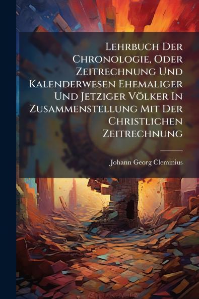 Lehrbuch Der Chronologie Oder Zeitrechnung Und Kalenderwesen Ehemaliger Und Jetziger Völker In Zusammenstellung Mit Der Christlichen Zeitrechnung