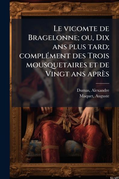 Le vicomte de Bragelonne; ou Dix ans plus tard; complément des Trois mousquetaires et de Vingt ans après